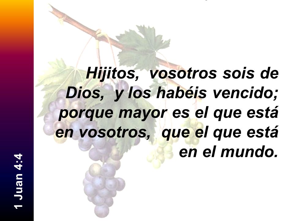 Hijitos, vosotros sois de Dios, y los habéis vencido; porque mayor es el que está en vosotros, que el que está en el mundo.