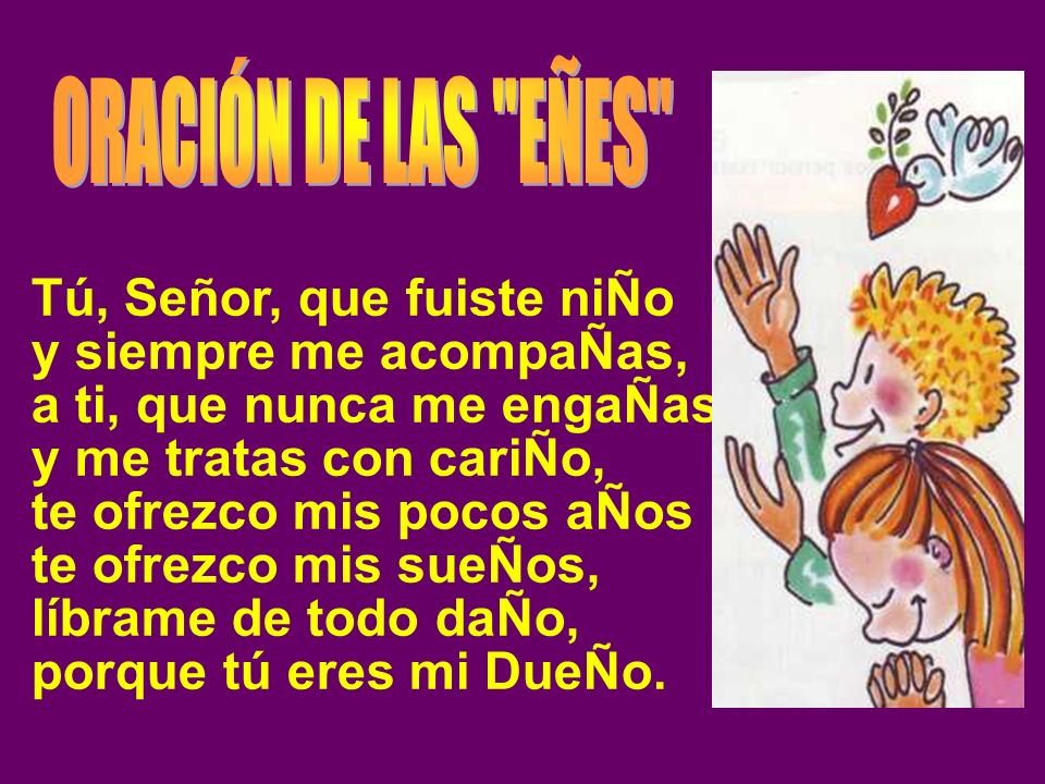 ORACIÓN DE LAS EÑES Tú, Señor, que fuiste niÑo. y siempre me acompaÑas, a ti, que nunca me engaÑas.