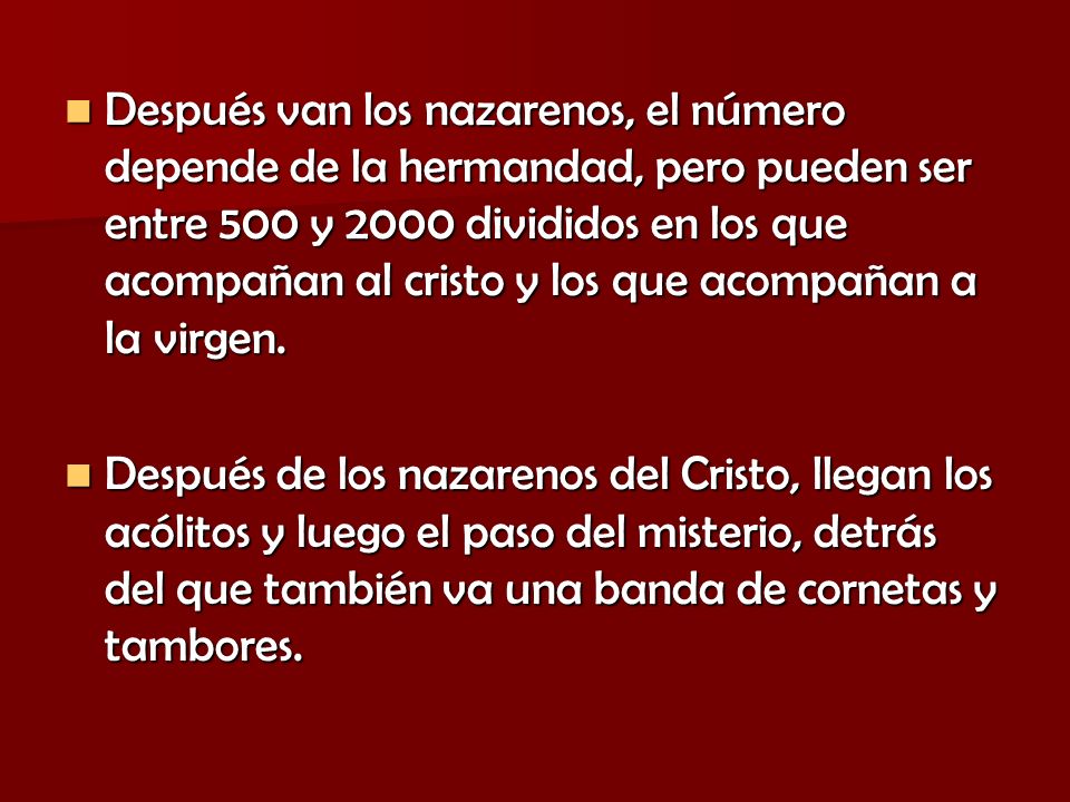 Después van los nazarenos, el número depende de la hermandad, pero pueden ser entre 500 y 2000 divididos en los que acompañan al cristo y los que acompañan a la virgen.