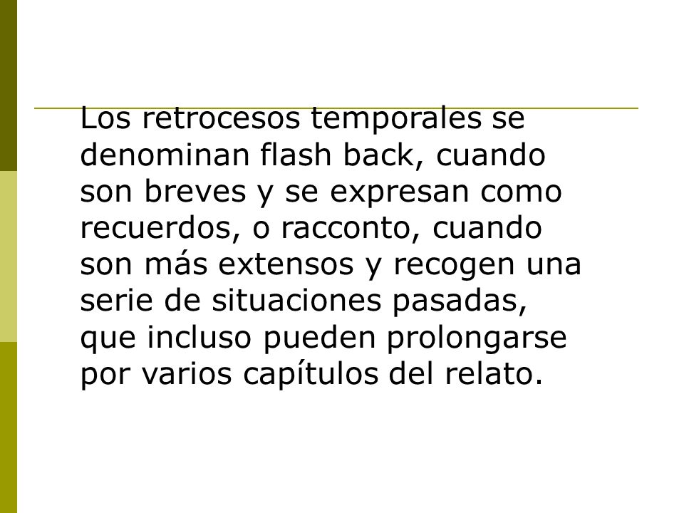 Los retrocesos temporales se denominan flash back, cuando son breves y se expresan como recuerdos, o racconto, cuando son más extensos y recogen una