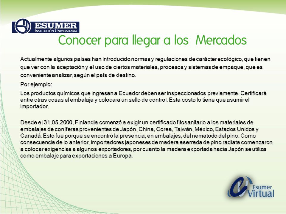 Actualmente algunos países han introducido normas y regulaciones de carácter ecológico, que tienen que ver con la aceptación y el uso de ciertos materiales, procesos y sistemas de empaque, que es conveniente analizar, según el país de destino.