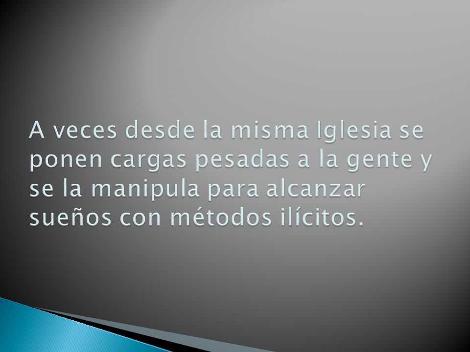 A veces desde la misma Iglesia se ponen cargas pesadas a la gente y se la manipula para alcanzar sueños con métodos ilícitos.