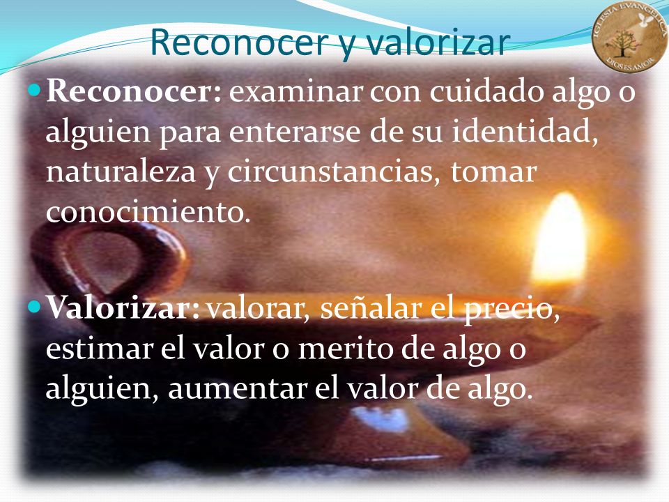 Reconocer y valorizar Reconocer: examinar con cuidado algo o alguien para enterarse de su identidad, naturaleza y circunstancias, tomar conocimiento.