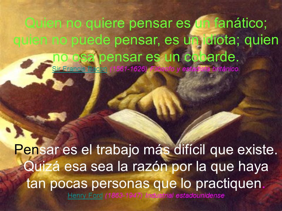 Quien no quiere pensar es un fanático; quien no puede pensar, es un idiota; quien no osa pensar es un cobarde.