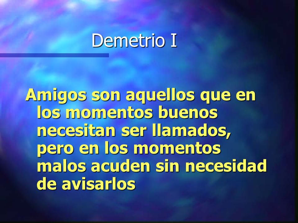 Demetrio I Amigos son aquellos que en los momentos buenos necesitan ser llamados, pero en los momentos malos acuden sin necesidad de avisarlos.