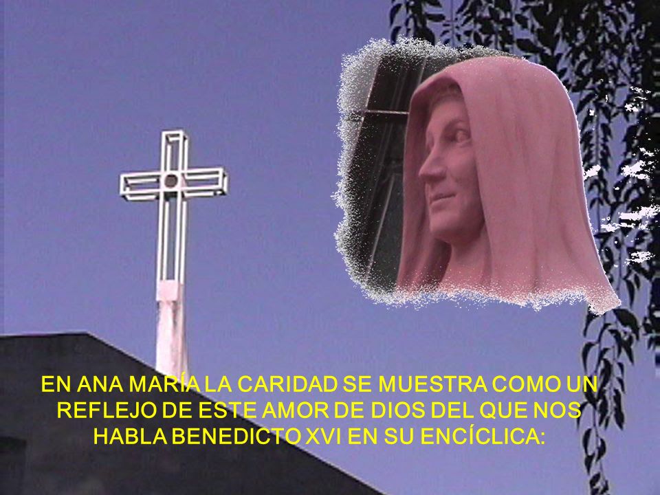 EN ANA MARÍA LA CARIDAD SE MUESTRA COMO UN REFLEJO DE ESTE AMOR DE DIOS DEL QUE NOS HABLA BENEDICTO XVI EN SU ENCÍCLICA: