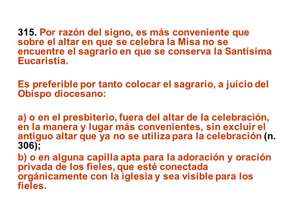 315. Por razón del signo, es más conveniente que sobre el altar en que se celebra la Misa no se encuentre el sagrario en que se conserva la Santísima Eucaristía.