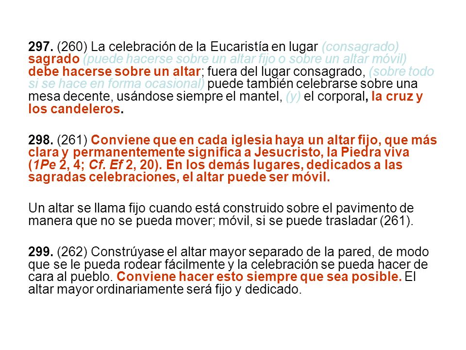297. (260) La celebración de la Eucaristía en lugar (consagrado) sagrado (puede hacerse sobre un altar fijo o sobre un altar móvil) debe hacerse sobre un altar; fuera del lugar consagrado, (sobre todo si se hace en forma ocasional) puede también celebrarse sobre una mesa decente, usándose siempre el mantel, (y) el corporal, la cruz y los candeleros.
