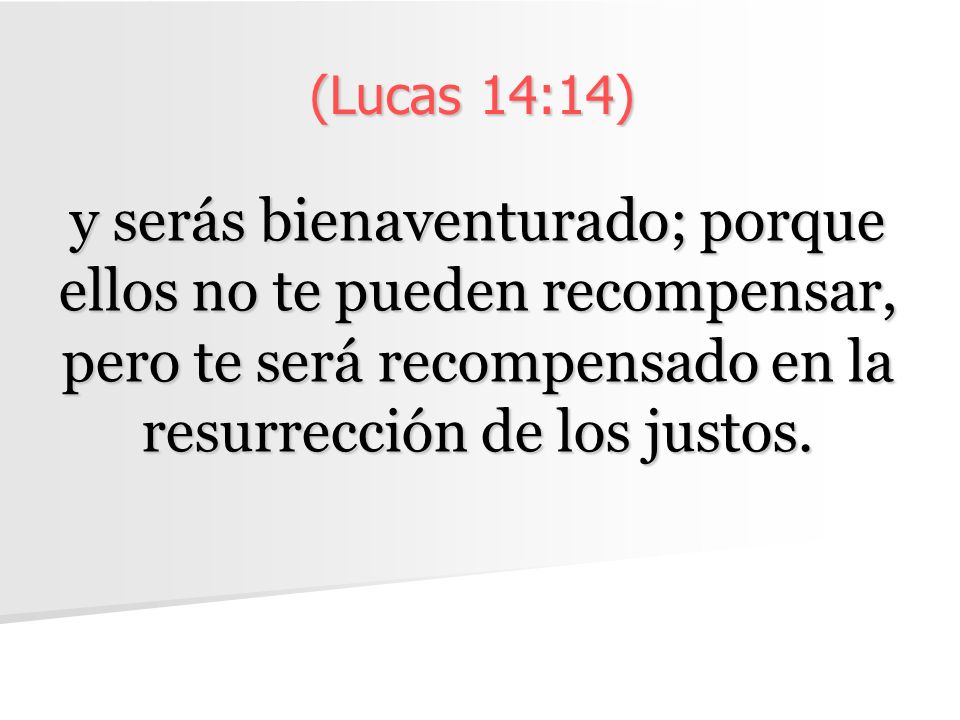 (Lucas 14:14) y serás bienaventurado; porque ellos no te pueden recompensar, pero te será recompensado en la resurrección de los justos.