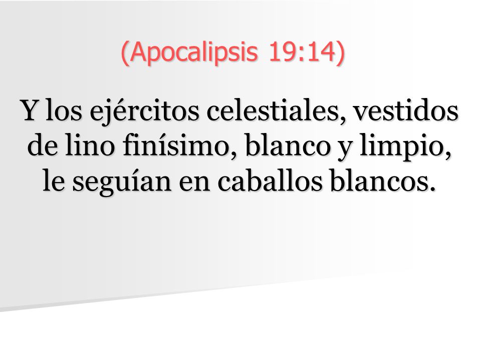 (Apocalipsis 19:14) Y los ejércitos celestiales, vestidos de lino finísimo, blanco y limpio, le seguían en caballos blancos.