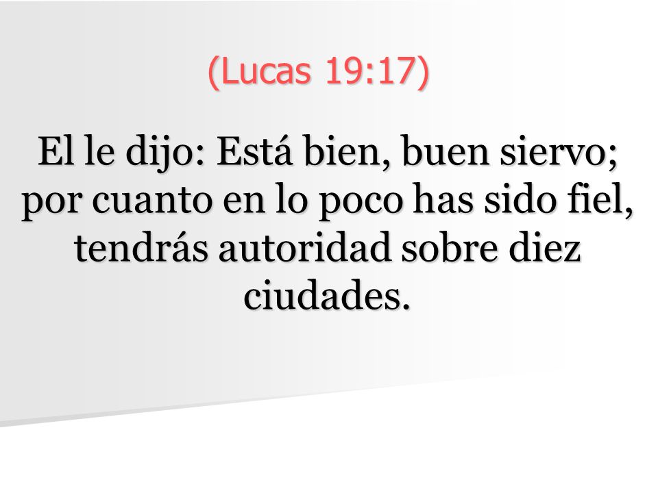 (Lucas 19:17) El le dijo: Está bien, buen siervo; por cuanto en lo poco has sido fiel, tendrás autoridad sobre diez ciudades.