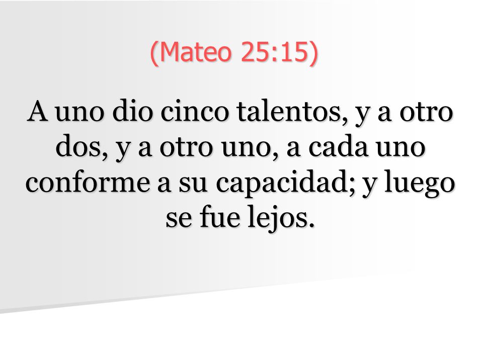 (Mateo 25:15) A uno dio cinco talentos, y a otro dos, y a otro uno, a cada uno conforme a su capacidad; y luego se fue lejos.