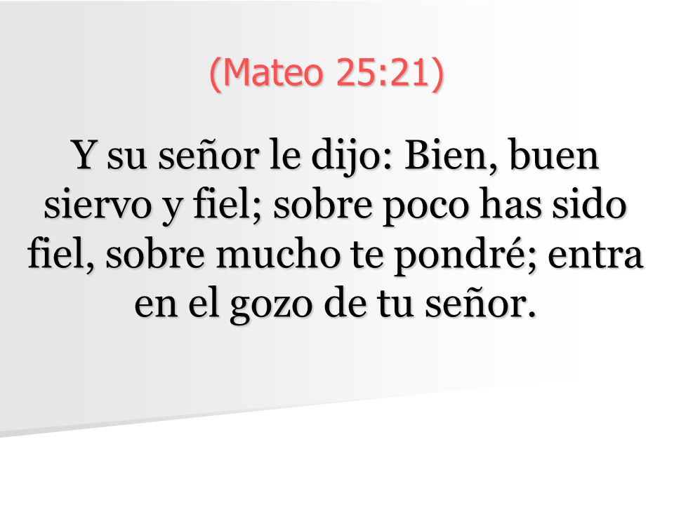 (Mateo 25:21) Y su señor le dijo: Bien, buen siervo y fiel; sobre poco has sido fiel, sobre mucho te pondré; entra en el gozo de tu señor.
