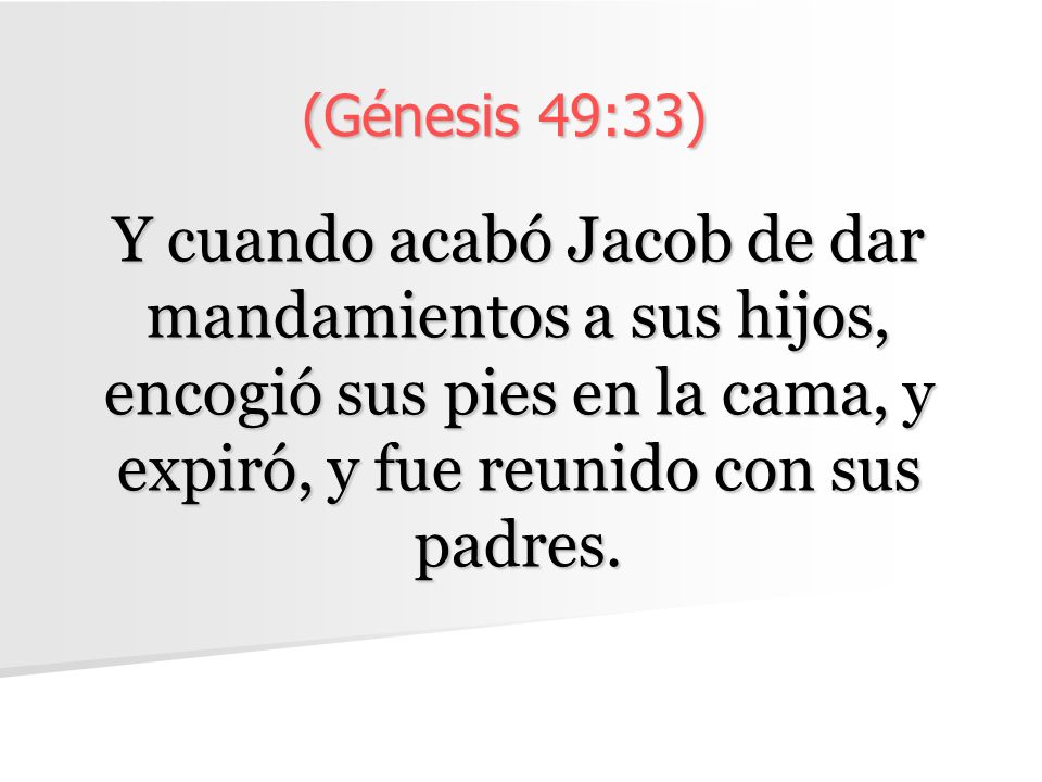 (Génesis 49:33) Y cuando acabó Jacob de dar mandamientos a sus hijos, encogió sus pies en la cama, y expiró, y fue reunido con sus padres.