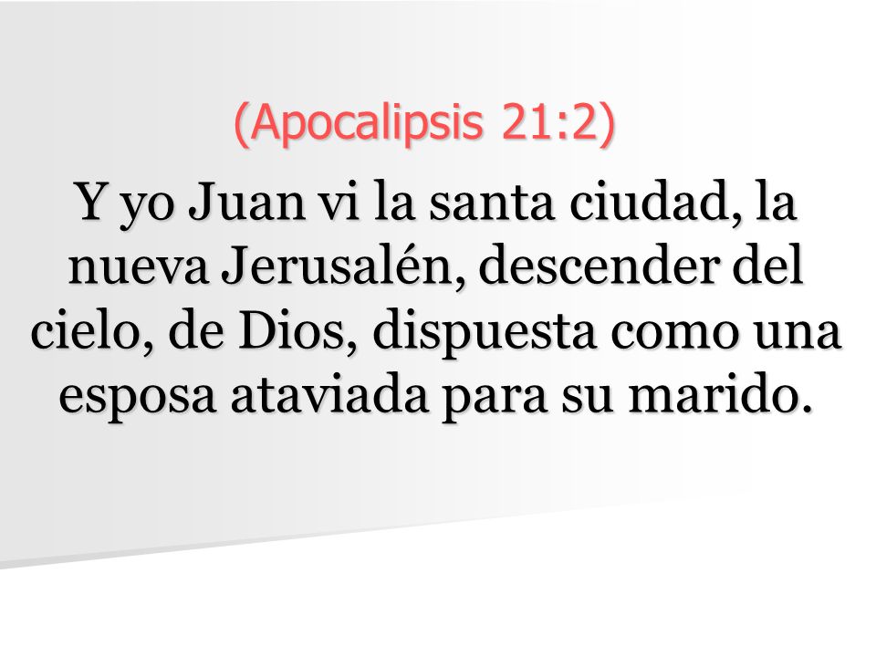 (Apocalipsis 21:2) Y yo Juan vi la santa ciudad, la nueva Jerusalén, descender del cielo, de Dios, dispuesta como una esposa ataviada para su marido.