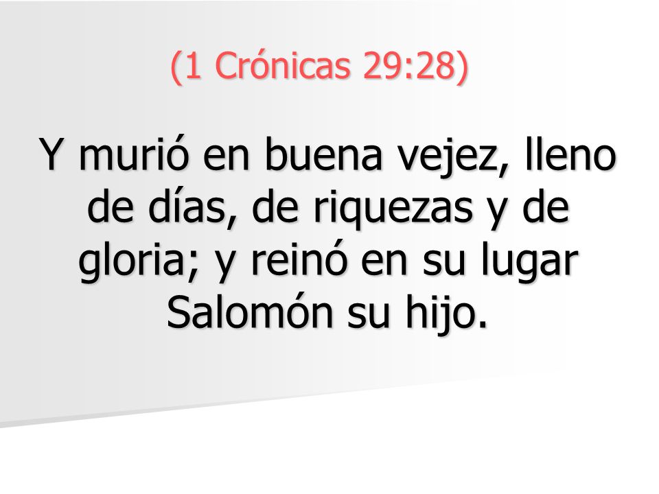 (1 Crónicas 29:28) Y murió en buena vejez, lleno de días, de riquezas y de gloria; y reinó en su lugar Salomón su hijo.