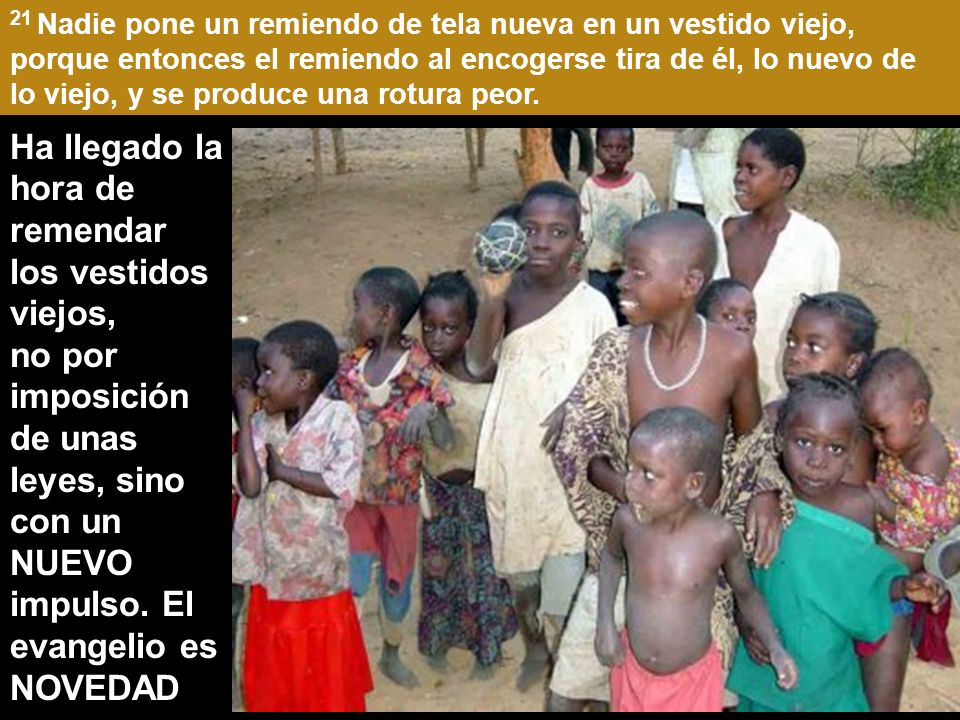 21 Nadie pone un remiendo de tela nueva en un vestido viejo, porque entonces el remiendo al encogerse tira de él, lo nuevo de lo viejo, y se produce una rotura peor.