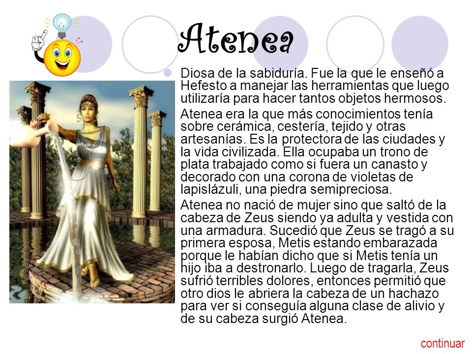 Atenea Diosa de la sabiduría. Fue la que le enseñó a Hefesto a manejar las herramientas que luego utilizaría para hacer tantos objetos hermosos.