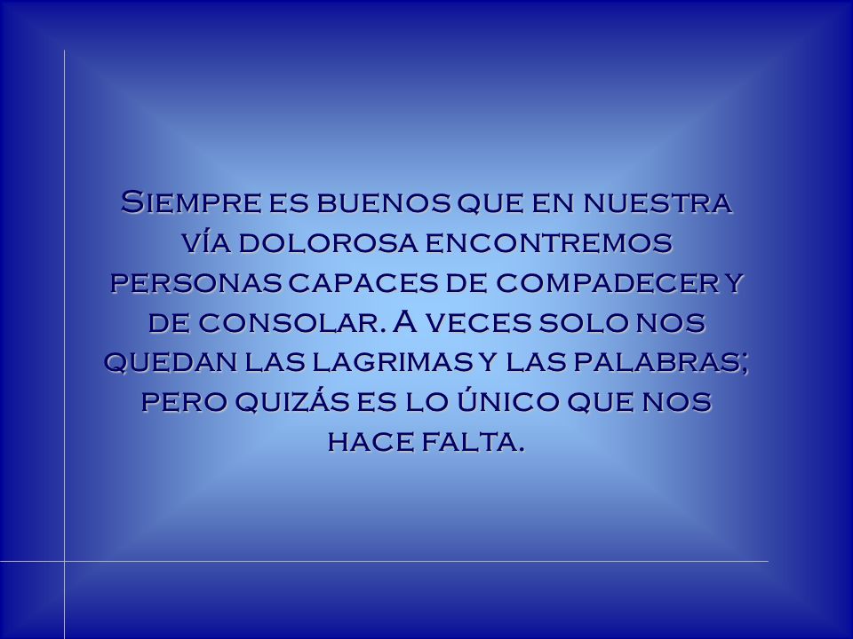 Siempre es buenos que en nuestra vía dolorosa encontremos personas capaces de compadecer y de consolar.