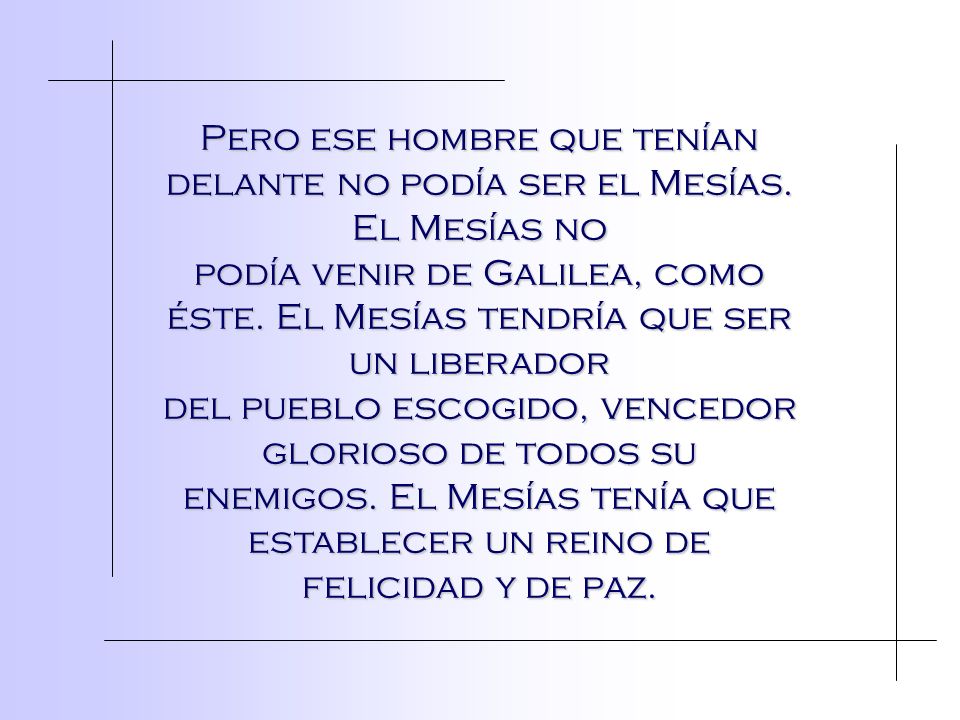 Pero ese hombre que tenían delante no podía ser el Mesías. El Mesías no