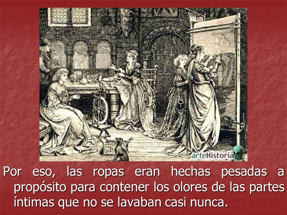 Por eso, las ropas eran hechas pesadas a propósito para contener los olores de las partes íntimas que no se lavaban casi nunca.