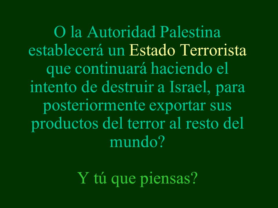 O la Autoridad Palestina establecerá un Estado Terrorista que continuará haciendo el intento de destruir a Israel, para posteriormente exportar sus productos del terror al resto del mundo.
