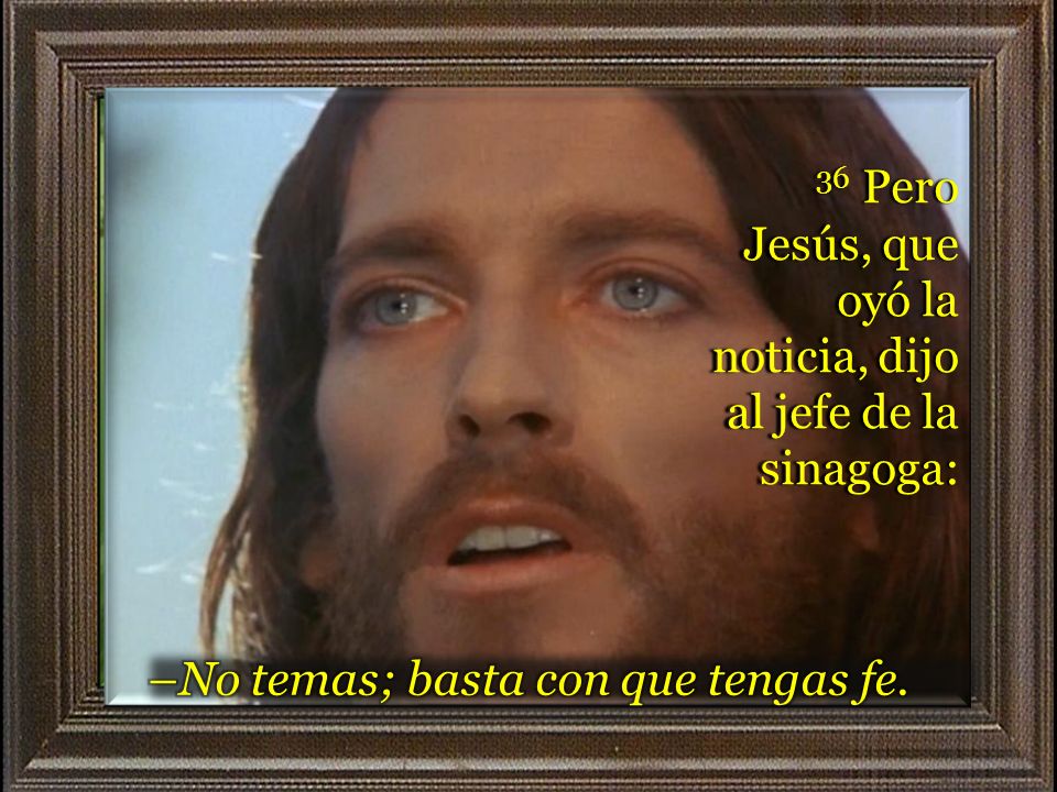36 Pero Jesús, que oyó la noticia, dijo al jefe de la sinagoga: