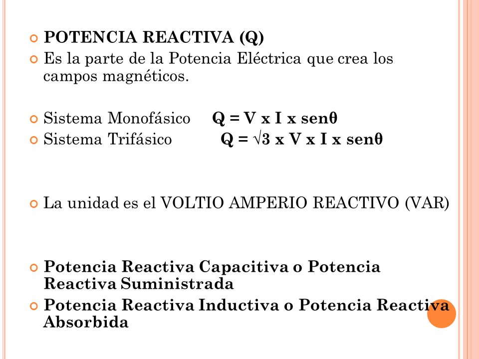 POTENCIA REACTIVA (Q) Es la parte de la Potencia Eléctrica que crea los campos magnéticos. Sistema Monofásico Q = V x I x senθ.