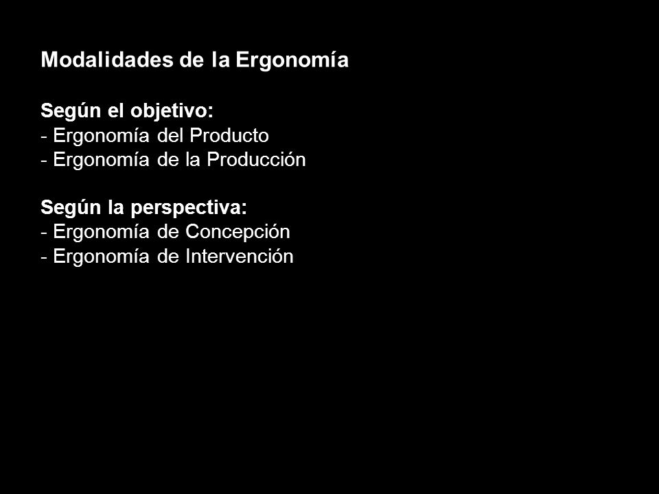 Modalidades de la Ergonomía Según el objetivo: - Ergonomía del Producto - Ergonomía de la Producción Según la perspectiva: - Ergonomía de Concepción - Ergonomía de Intervención