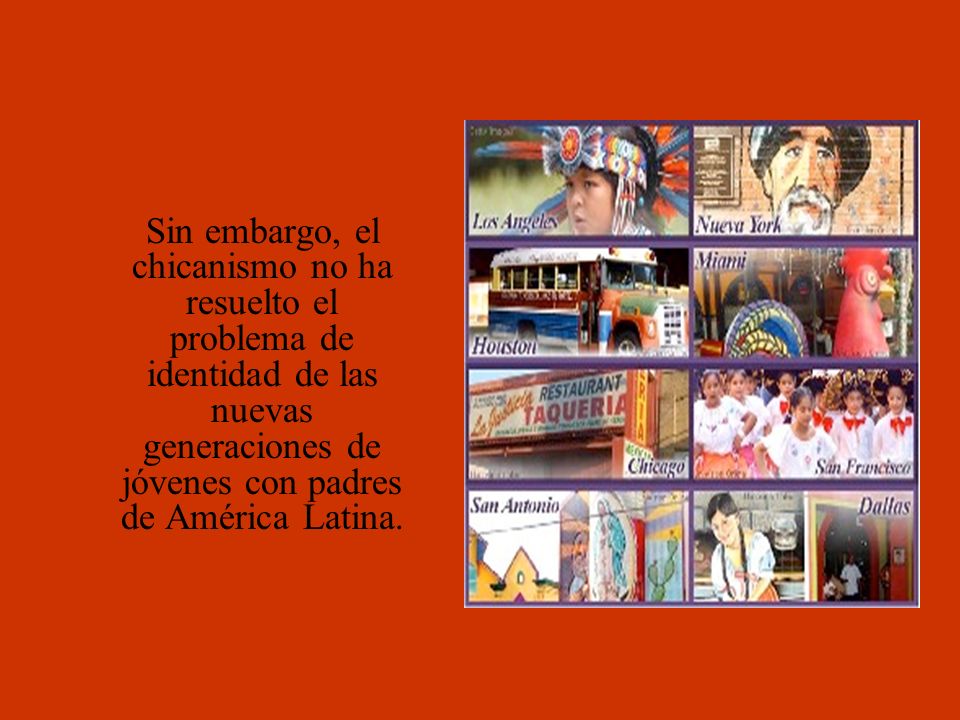 Sin embargo, el chicanismo no ha resuelto el problema de identidad de las nuevas generaciones de jóvenes con padres de América Latina.