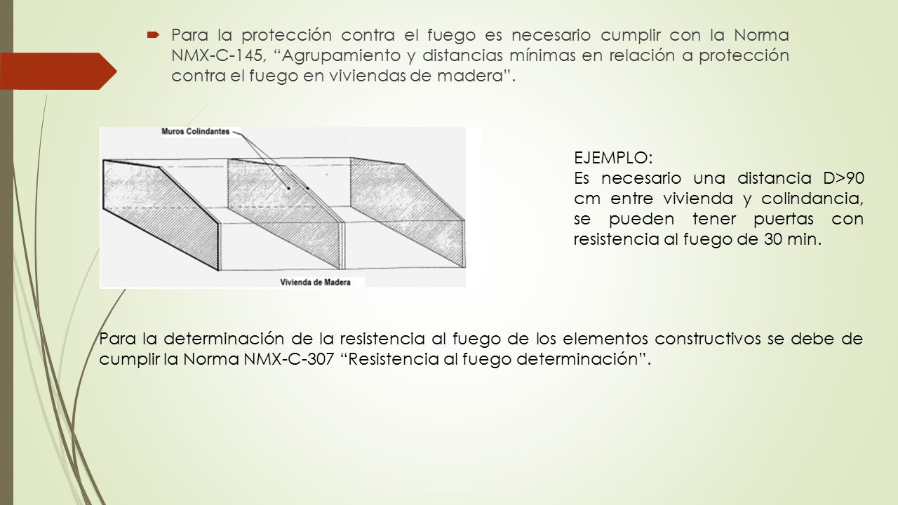 Para la protección contra el fuego es necesario cumplir con la Norma NMX-C-145, Agrupamiento y distancias mínimas en relación a protección contra el fuego en viviendas de madera .