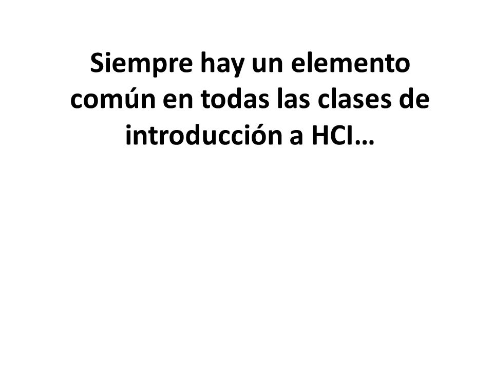 Siempre hay un elemento común en todas las clases de introducción a HCI…