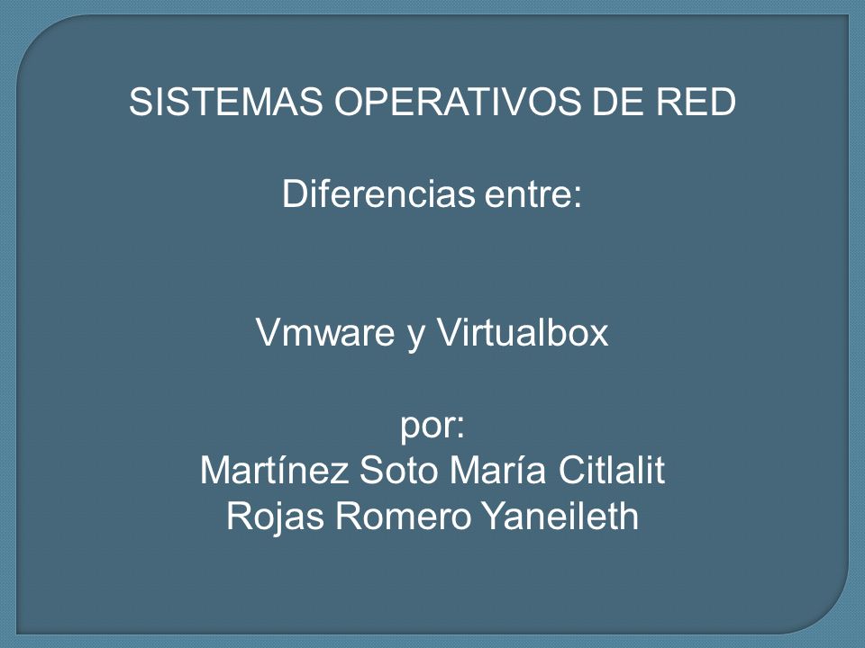 SISTEMAS OPERATIVOS DE RED Diferencias entre: Vmware y Virtualbox por: Martínez Soto María Citlalit Rojas Romero Yaneileth