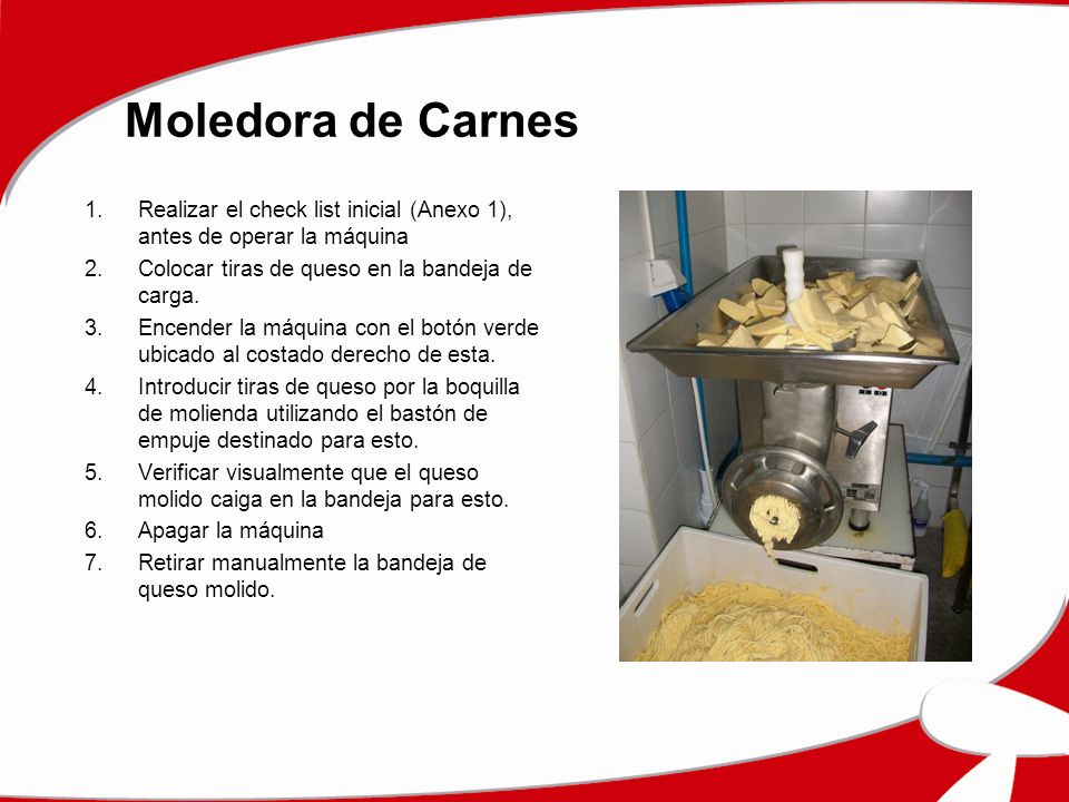 Moledora de Carnes Realizar el check list inicial (Anexo 1), antes de operar la máquina. Colocar tiras de queso en la bandeja de carga.