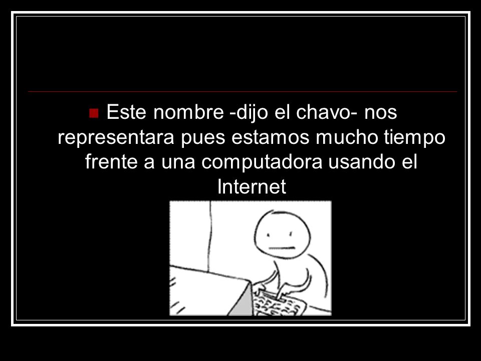 Este nombre -dijo el chavo- nos representara pues estamos mucho tiempo frente a una computadora usando el Internet