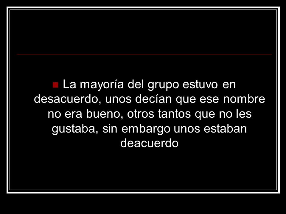 La mayoría del grupo estuvo en desacuerdo, unos decían que ese nombre no era bueno, otros tantos que no les gustaba, sin embargo unos estaban deacuerdo