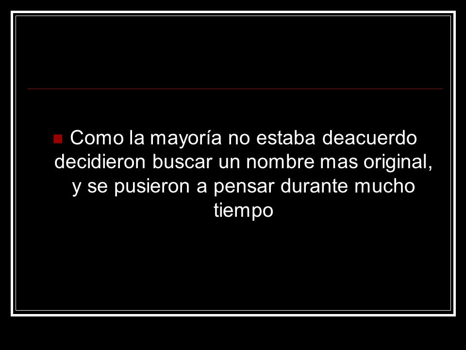 Como la mayoría no estaba deacuerdo decidieron buscar un nombre mas original, y se pusieron a pensar durante mucho tiempo