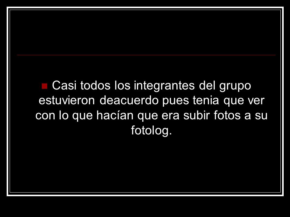 Casi todos los integrantes del grupo estuvieron deacuerdo pues tenia que ver con lo que hacían que era subir fotos a su fotolog.