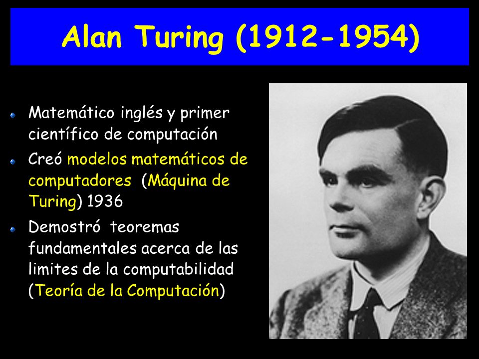 Alan Turing ( ) Matemático inglés y primer científico de computación. Creó modelos matemáticos de computadores (Máquina de Turing)