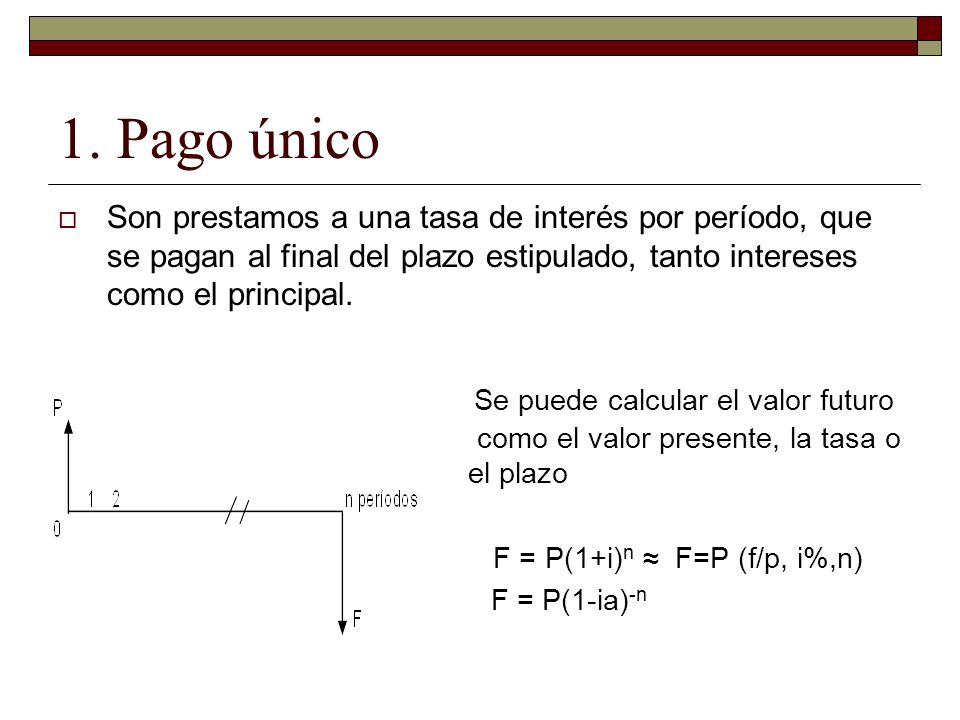 1. Pago único Son prestamos a una tasa de interés por período, que se pagan al final del plazo estipulado, tanto intereses como el principal.