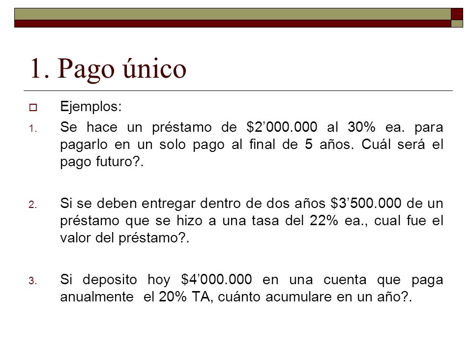 1. Pago único Ejemplos: Se hace un préstamo de $2’ al 30% ea. para pagarlo en un solo pago al final de 5 años. Cuál será el pago futuro .