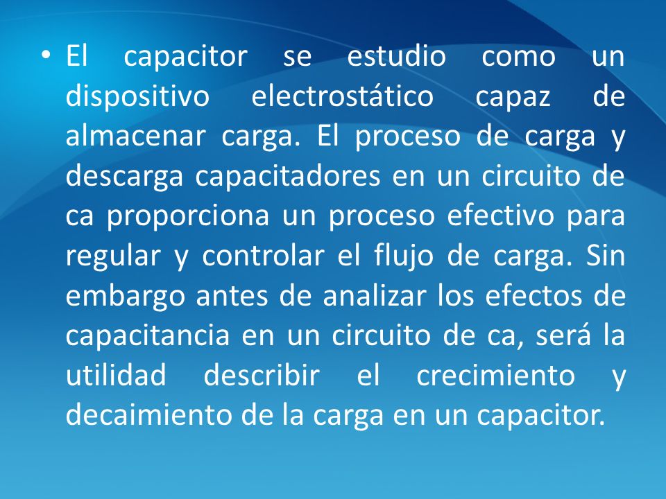El capacitor se estudio como un dispositivo electrostático capaz de almacenar carga.