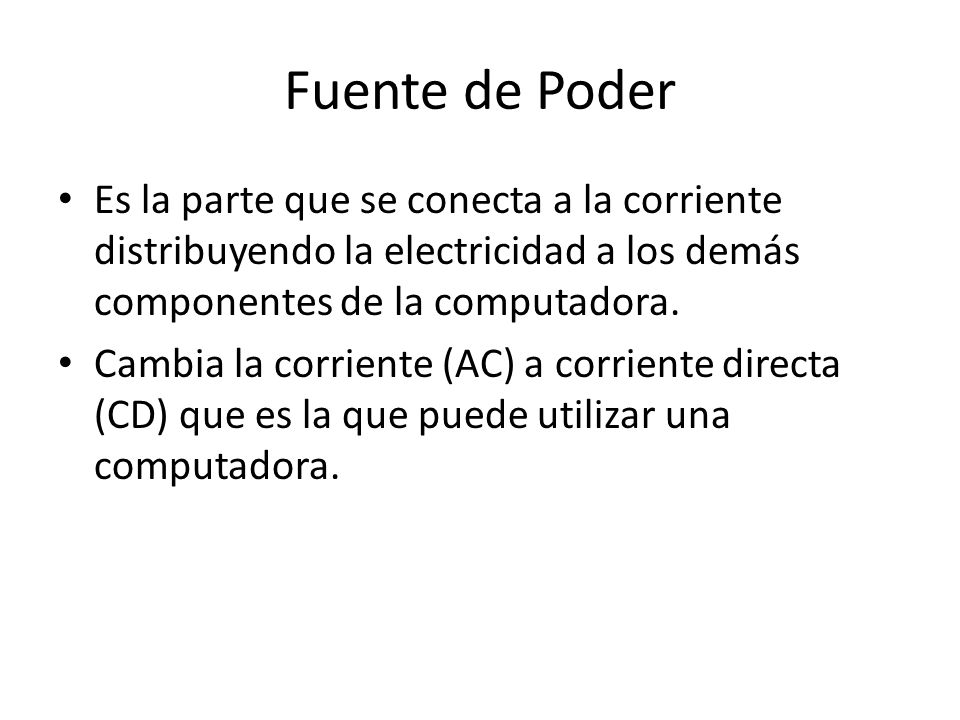 Fuente de Poder Es la parte que se conecta a la corriente distribuyendo la electricidad a los demás componentes de la computadora.