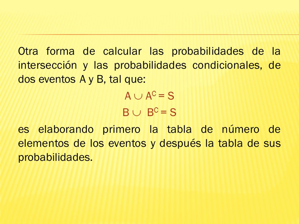 Otra forma de calcular las probabilidades de la intersección y las probabilidades condicionales, de dos eventos A y B, tal que: A  AC = S B  BC = S es elaborando primero la tabla de número de elementos de los eventos y después la tabla de sus probabilidades.