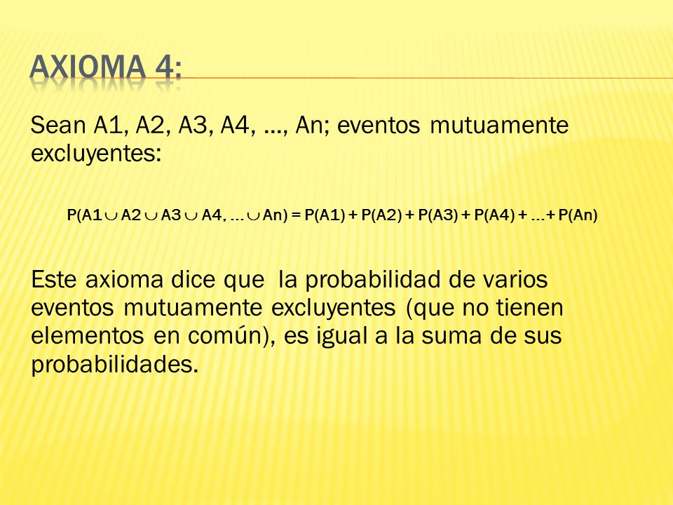 Axioma 4: Sean A1, A2, A3, A4, ..., An; eventos mutuamente excluyentes: P(A1  A2  A3  A4, ...  An) = P(A1) + P(A2) + P(A3) + P(A4) P(An)