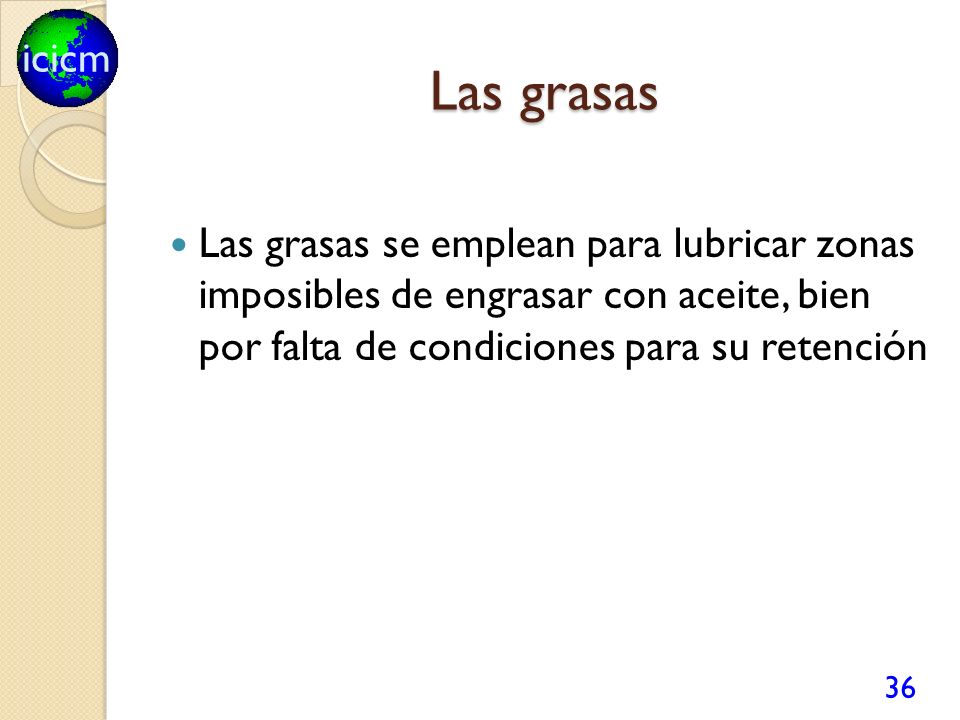 Las grasas Las grasas se emplean para lubricar zonas imposibles de engrasar con aceite, bien por falta de condiciones para su retención.
