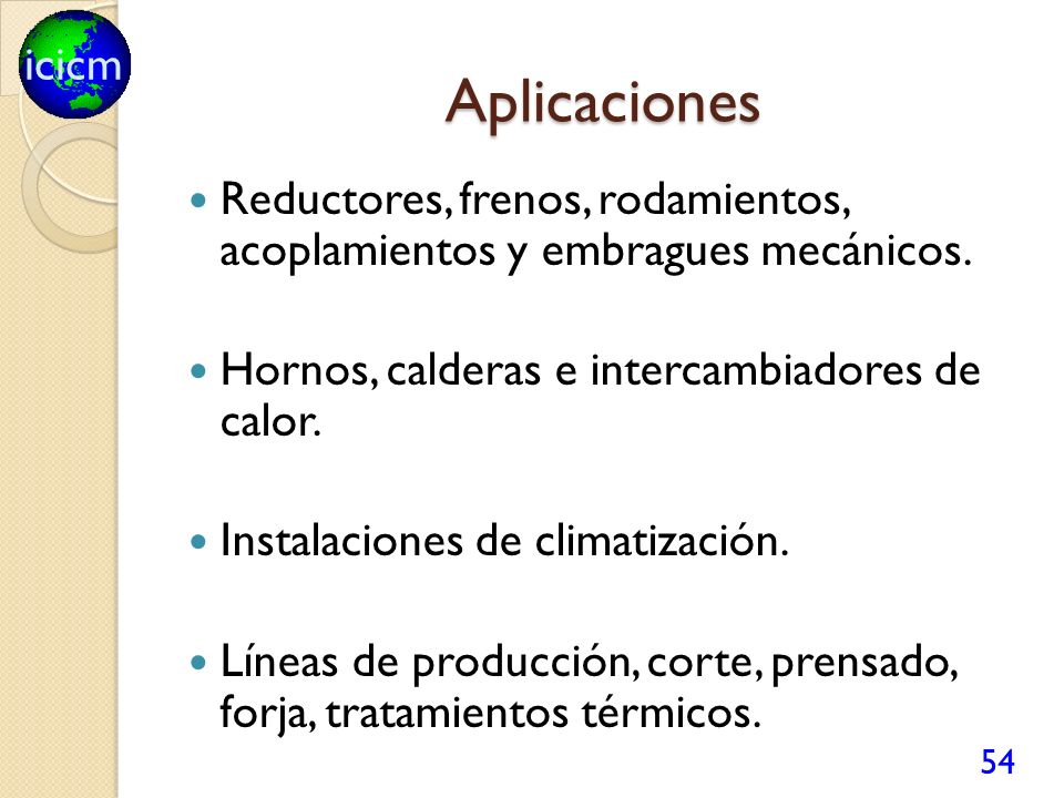 Aplicaciones Reductores, frenos, rodamientos, acoplamientos y embragues mecánicos. Hornos, calderas e intercambiadores de calor.