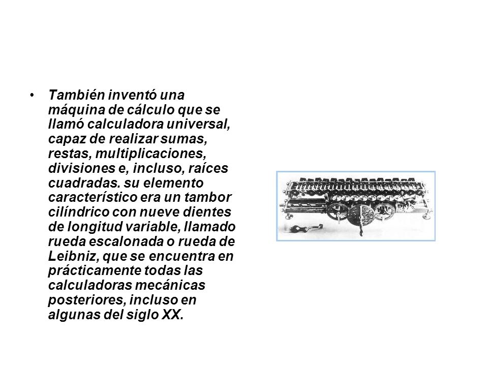 También inventó una máquina de cálculo que se llamó calculadora universal, capaz de realizar sumas, restas, multiplicaciones, divisiones e, incluso, raíces cuadradas.