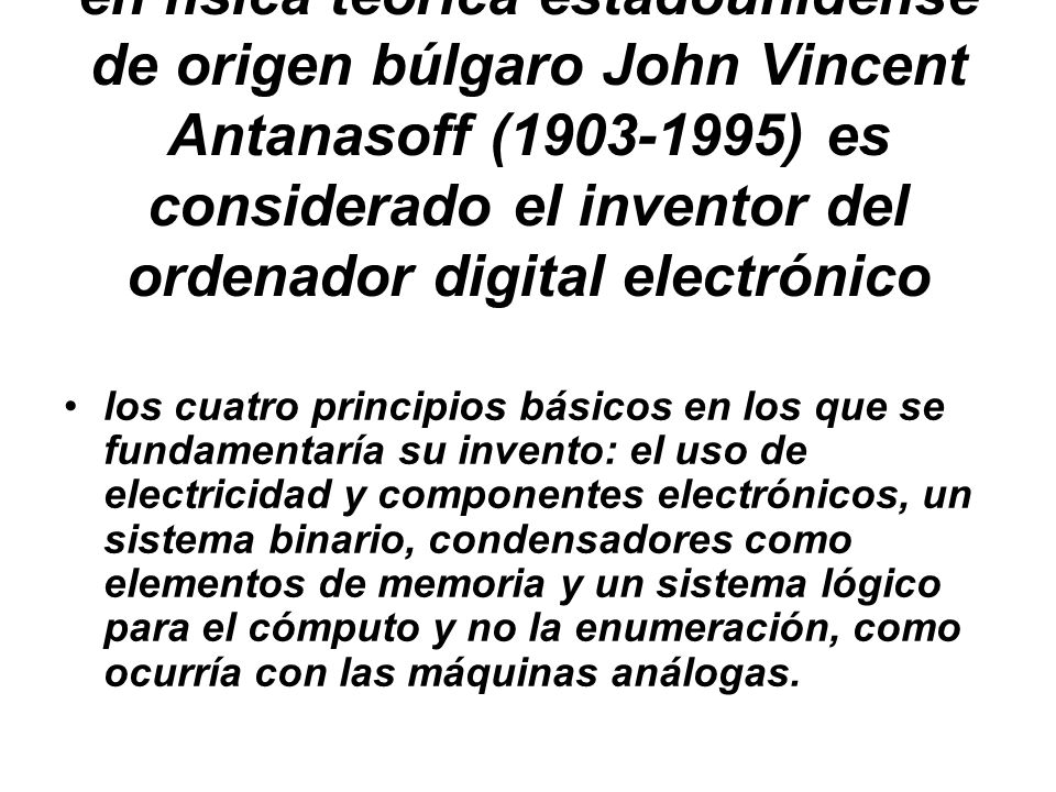 El ingeniero electrónico y doctor en física teórica estadounidense de origen búlgaro John Vincent Antanasoff ( ) es considerado el inventor del ordenador digital electrónico
