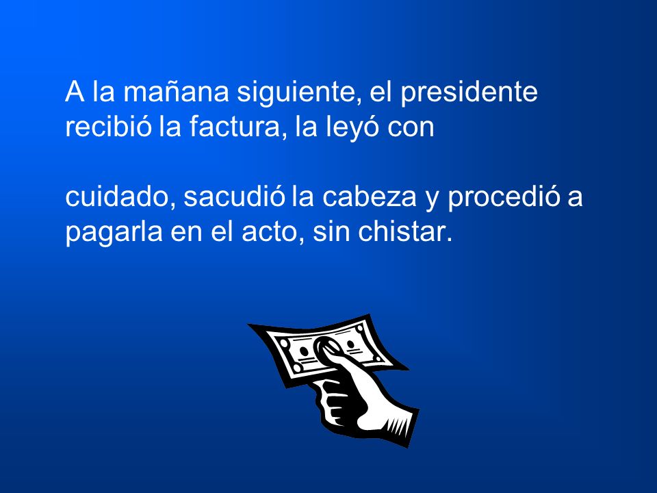 A la mañana siguiente, el presidente recibió la factura, la leyó con cuidado, sacudió la cabeza y procedió a pagarla en el acto, sin chistar.